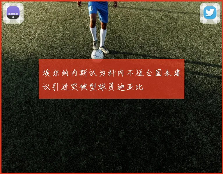 埃尔纳内斯认为科内不适合国米建议引进突破型球员迪亚比