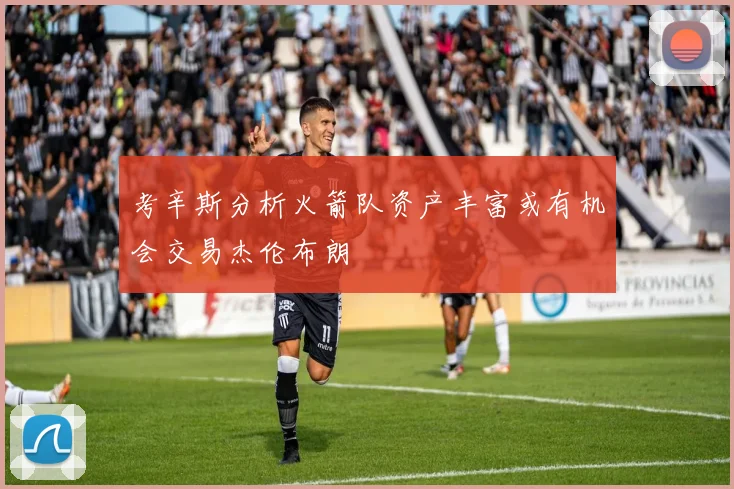 考辛斯分析火箭队资产丰富或有机会交易杰伦布朗