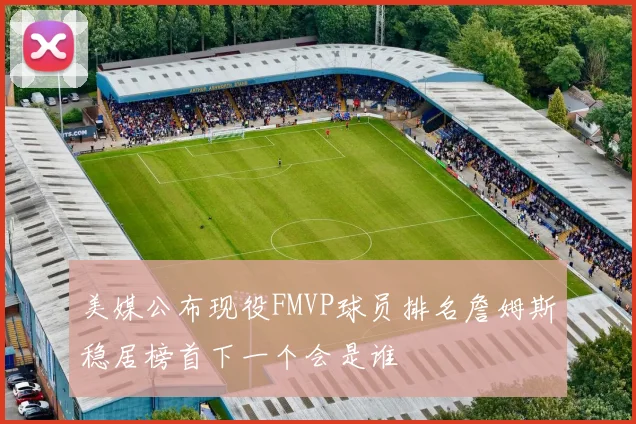 美媒公布现役FMVP球员排名詹姆斯稳居榜首下一个会是谁