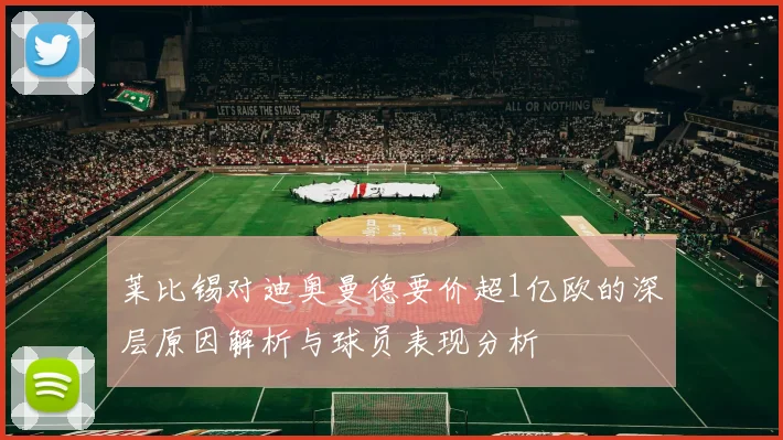 莱比锡对迪奥曼德要价超1亿欧的深层原因解析与球员表现分析