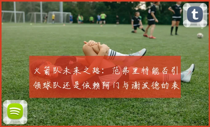 火箭队未来之路：范弗里特能否引领球队还是依赖阿门与谢泼德的表现