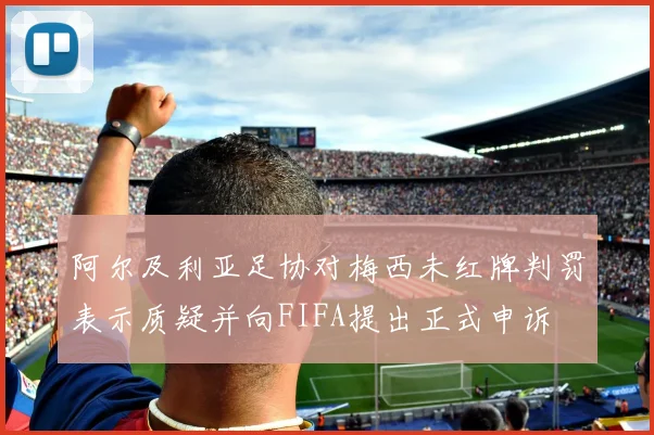 阿尔及利亚足协对梅西未红牌判罚表示质疑并向FIFA提出正式申诉