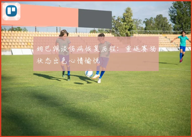 姆巴佩谈伤病恢复历程：重返赛场状态出色心情愉悦