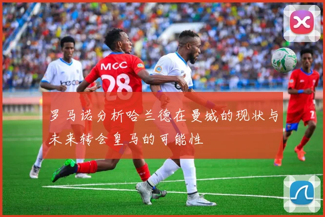 罗马诺分析哈兰德在曼城的现状与未来转会皇马的可能性