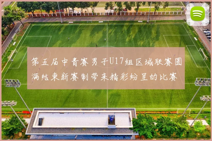 第五届中青赛男子U17组区域联赛圆满结束新赛制带来精彩纷呈的比赛体验