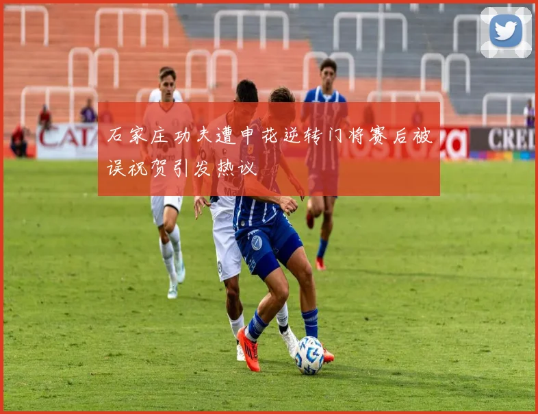 石家庄功夫遭申花逆转门将赛后被误祝贺引发热议