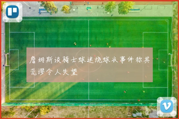 詹姆斯谈骑士球迷烧球衣事件称其荒谬令人失望